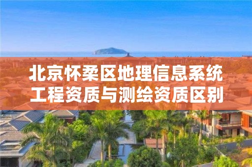 北京怀柔区地理信息系统工程资质与测绘资质区别是什么呢?