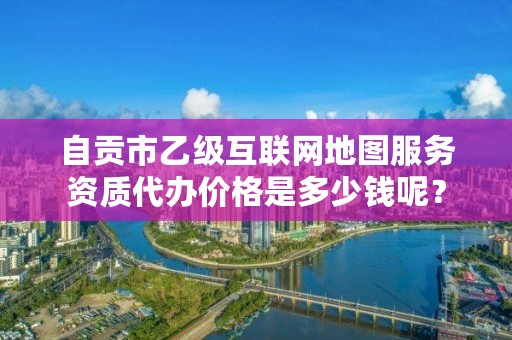 自贡市乙级互联网地图服务资质代办价格是多少钱呢?