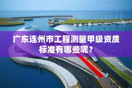广东连州市工程测量甲级资质标准有哪些呢？
