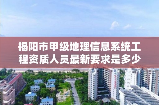 揭阳市甲级地理信息系统工程资质人员最新要求是多少？