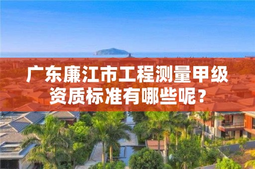 广东廉江市工程测量甲级资质标准有哪些呢？