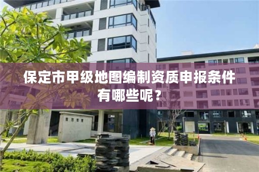 保定市甲级地图编制资质申报条件有哪些呢?