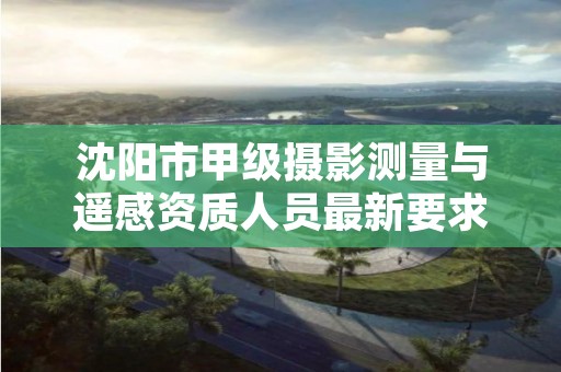 沈阳市甲级摄影测量与遥感资质人员最新要求是多少？