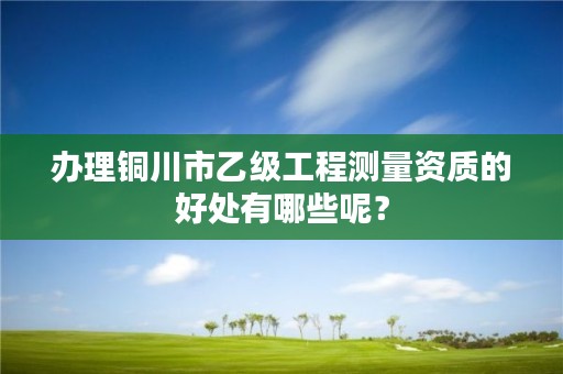 办理铜川市乙级工程测量资质的好处有哪些呢?