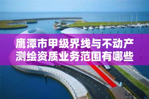 鹰潭市甲级界线与不动产测绘资质业务范围有哪些?