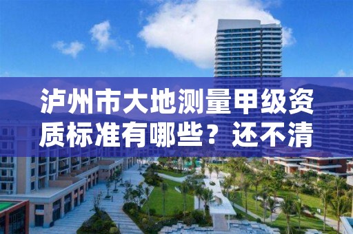 泸州市大地测量甲级资质标准有哪些?还不清楚得看过来