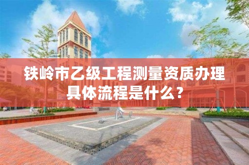 铁岭市乙级工程测量资质办理具体流程是什么？