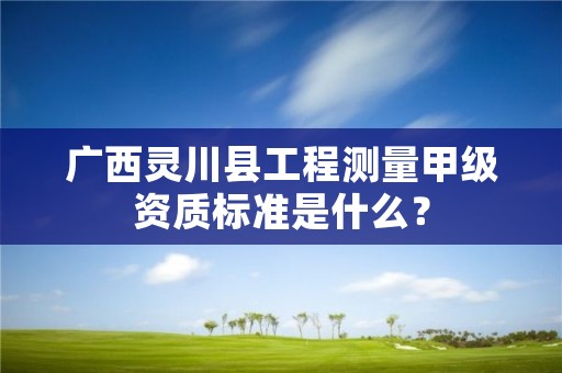 广西灵川县工程测量甲级资质标准是什么?