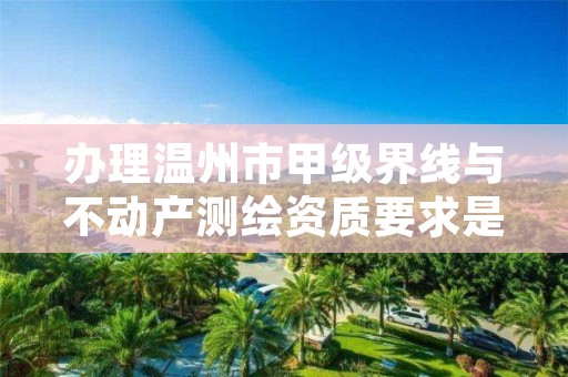 办理温州市甲级界线与不动产测绘资质要求是什么?
