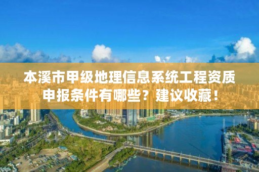 本溪市甲级地理信息系统工程资质申报条件有哪些？建议收藏！