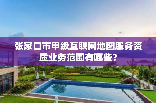 张家口市甲级互联网地图服务资质业务范围有哪些?