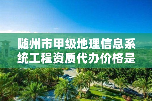 随州市甲级地理信息系统工程资质代办价格是多少钱呢?
