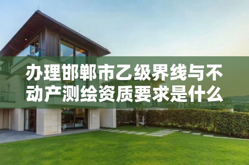 办理邯郸市乙级界线与不动产测绘资质要求是什么呢?