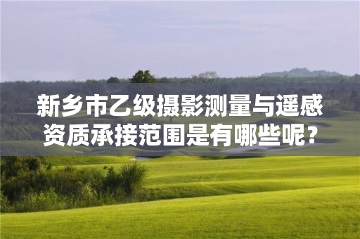 新乡市乙级摄影测量与遥感资质承接范围是有哪些呢?