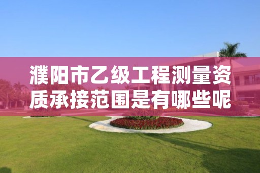 濮阳市乙级工程测量资质承接范围是有哪些呢?