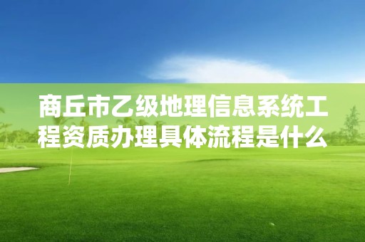 商丘市乙级地理信息系统工程资质办理具体流程是什么?