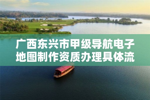 广西东兴市甲级导航电子地图制作资质办理具体流程是什么?