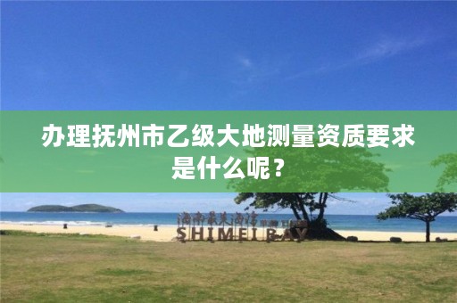 办理抚州市乙级大地测量资质要求是什么呢?