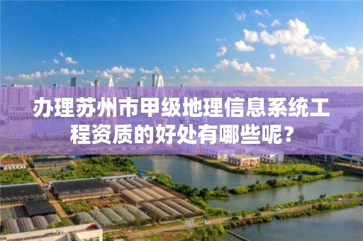 办理苏州市甲级地理信息系统工程资质的好处有哪些呢?