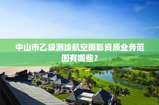 中山市乙级测绘航空摄影资质业务范围有哪些？