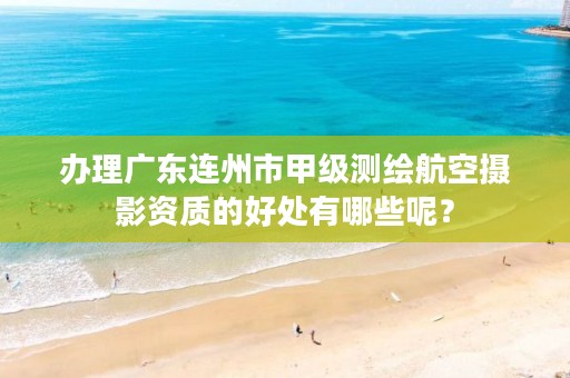 办理广东连州市甲级测绘航空摄影资质的好处有哪些呢？