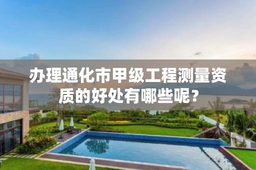 办理通化市甲级工程测量资质的好处有哪些呢?