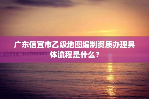 广东信宜市乙级地图编制资质办理具体流程是什么？