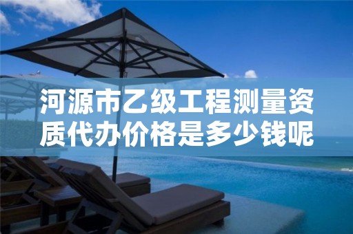 河源市乙级工程测量资质代办价格是多少钱呢？