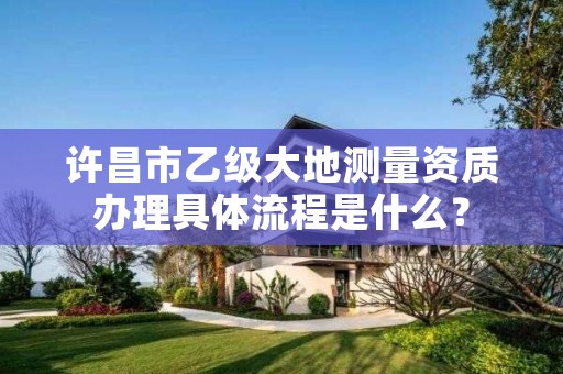 许昌市乙级大地测量资质办理具体流程是什么?