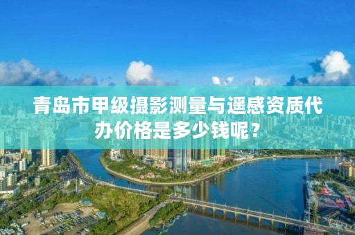青岛市甲级摄影测量与遥感资质代办价格是多少钱呢?