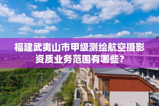 福建武夷山市甲级测绘航空摄影资质业务范围有哪些?