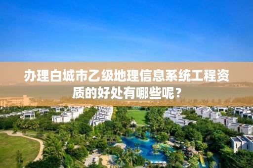 办理白城市乙级地理信息系统工程资质的好处有哪些呢?