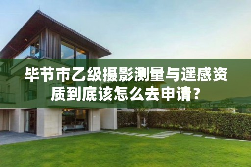 毕节市乙级摄影测量与遥感资质到底该怎么去申请?