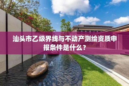 汕头市乙级界线与不动产测绘资质申报条件是什么?
