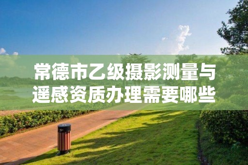 常德市乙级摄影测量与遥感资质办理需要哪些条件?