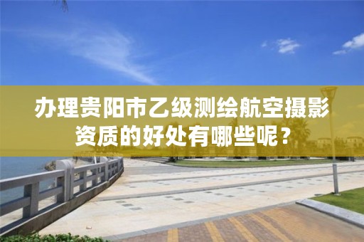 办理贵阳市乙级测绘航空摄影资质的好处有哪些呢?