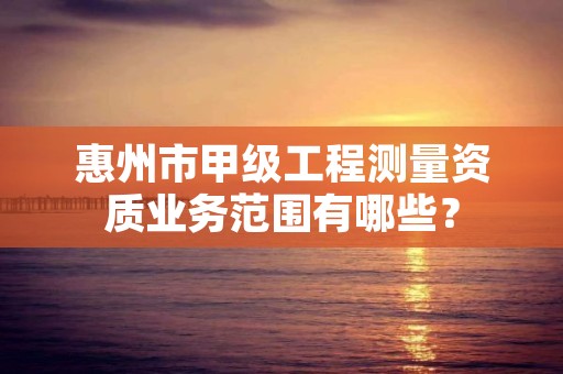 惠州市甲级工程测量资质业务范围有哪些？