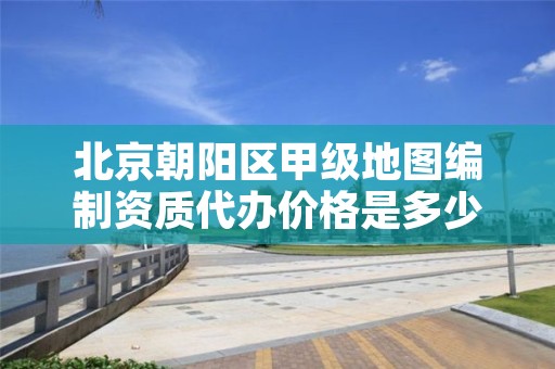 北京朝阳区甲级地图编制资质代办价格是多少钱呢?