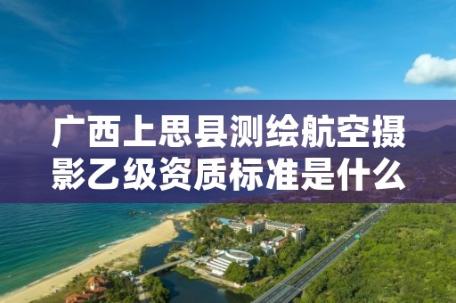 广西上思县测绘航空摄影乙级资质标准是什么?