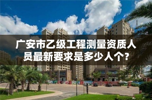 广安市乙级工程测量资质人员最新要求是多少人个？