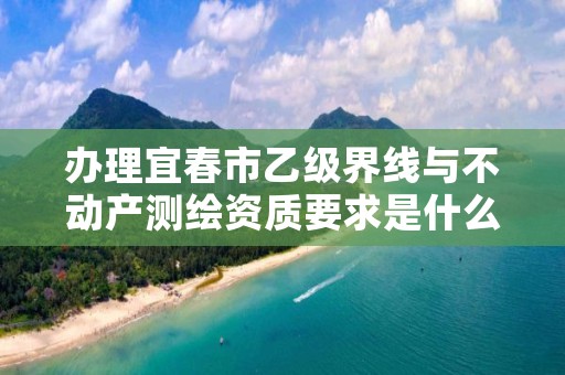 办理宜春市乙级界线与不动产测绘资质要求是什么呢?