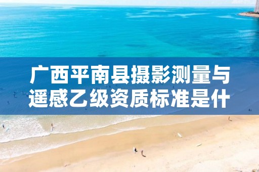 广西平南县摄影测量与遥感乙级资质标准是什么?