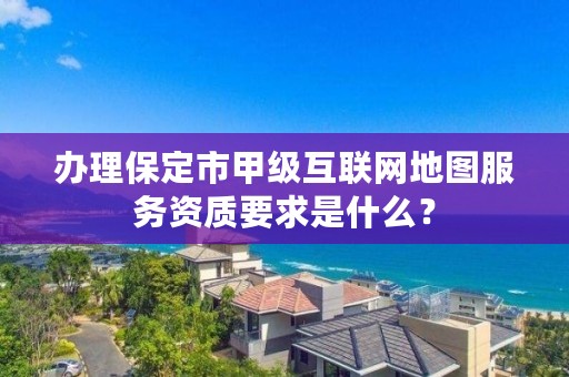 办理保定市甲级互联网地图服务资质要求是什么?