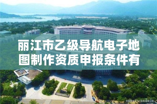 丽江市乙级导航电子地图制作资质申报条件有哪些?建议收藏!