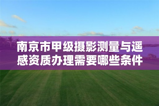 南京市甲级摄影测量与遥感资质办理需要哪些条件?