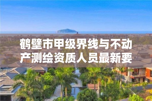 鹤壁市甲级界线与不动产测绘资质人员最新要求是多少?