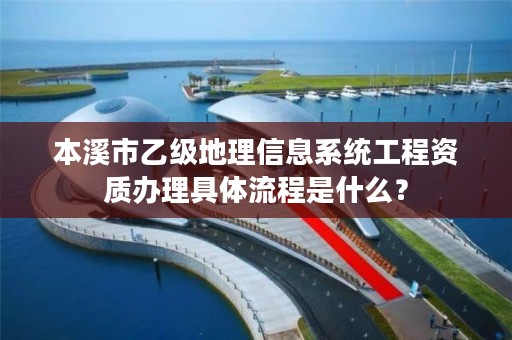 本溪市乙级地理信息系统工程资质办理具体流程是什么？