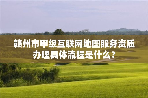 赣州市甲级互联网地图服务资质办理具体流程是什么?