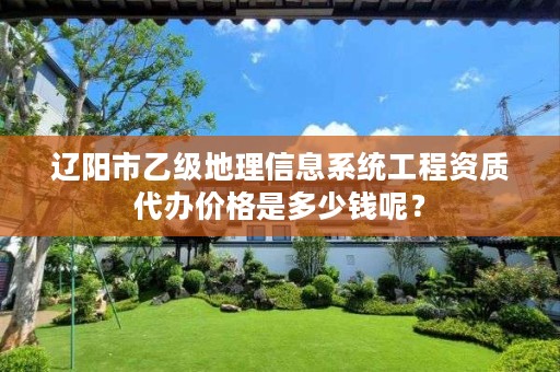 辽阳市乙级地理信息系统工程资质代办价格是多少钱呢？