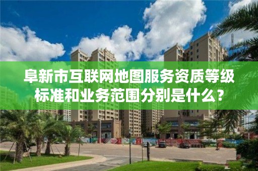 阜新市互联网地图服务资质等级标准和业务范围分别是什么？